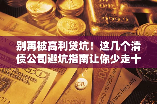武汉别再被高利贷坑！这几个清债公司避坑指南让你少走十年弯路