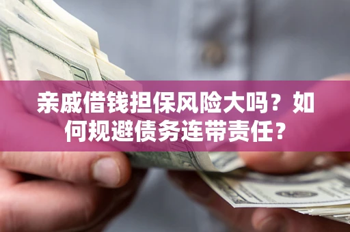 武汉亲戚借钱担保风险大吗？如何规避债务连带责任？