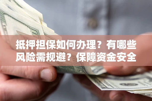 武汉抵押担保如何办理？有哪些风险需规避？保障资金安全