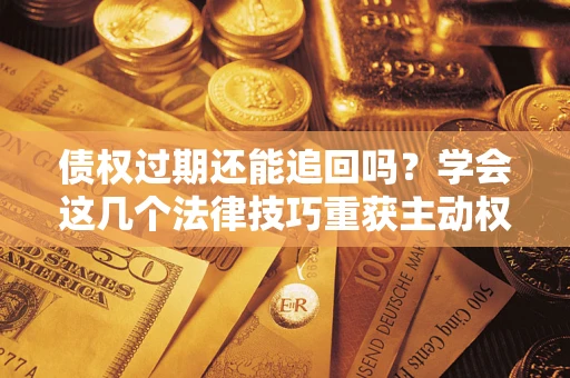 武汉债权过期还能追回吗？学会这几个法律技巧重获主动权