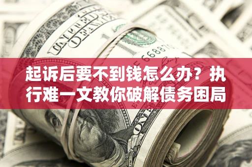 武汉起诉后要不到钱怎么办？执行难一文教你破解债务困局
