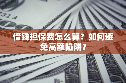武汉借钱担保费怎么算？如何避免高额陷阱？