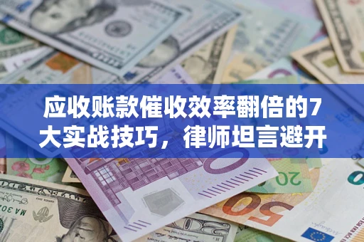 武汉应收账款催收效率翻倍的7大实战技巧，律师坦言避开这些法律雷区最关键