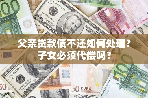 武汉父亲贷款债不还如何处理？子女必须代偿吗？
