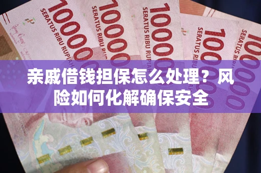武汉亲戚借钱担保怎么处理？风险如何化解确保安全