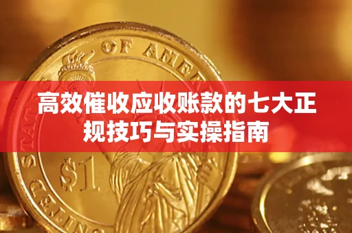 武汉高效催收应收账款的七大正规技巧与实操指南