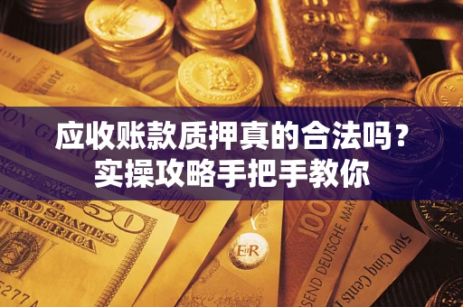 武汉应收账款质押真的合法吗？实操攻略手把手教你