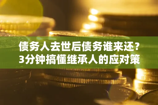 武汉债务人去世后债务谁来还？3分钟搞懂继承人的应对策略