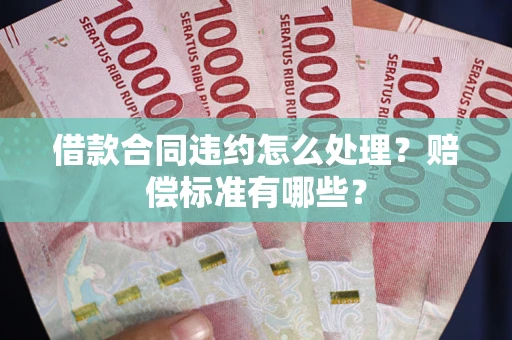 武汉借款合同违约怎么处理？赔偿标准有哪些？