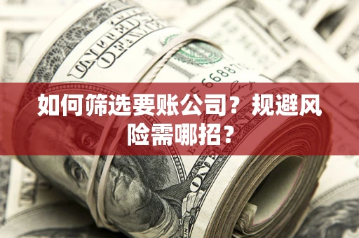 武汉如何筛选要账公司？规避风险需哪招？
