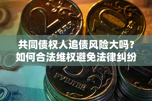 武汉共同债权人追债风险大吗?如何合法维权避免法律纠纷? 武汉共同债权人追债风险大吗?如何合法维权避免法律纠纷?