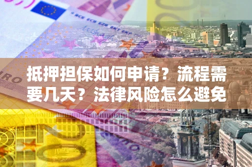 武汉抵押担保如何申请？流程需要几天？法律风险怎么避免？避坑指南