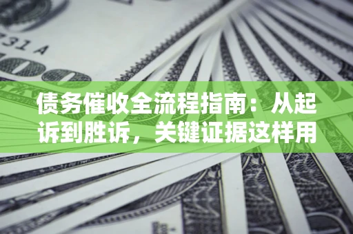 武汉债务催收全流程指南：从起诉到胜诉，关键证据这样用