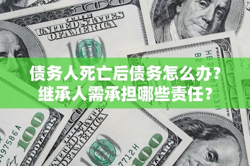 武汉债务人死亡后债务怎么办？继承人需承担哪些责任？