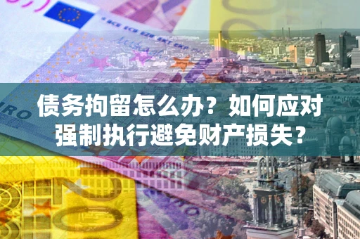 武汉债务拘留怎么办？如何应对强制执行避免财产损失？