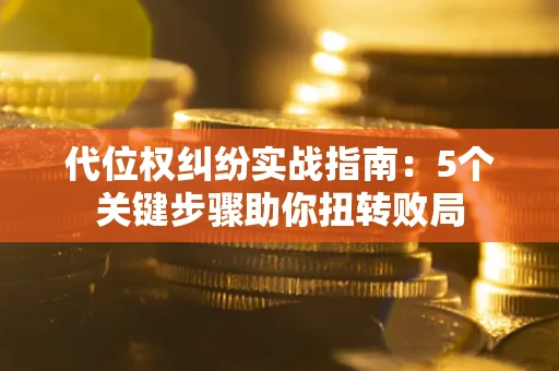 武汉代位权纠纷实战指南：5个关键步骤助你扭转败局