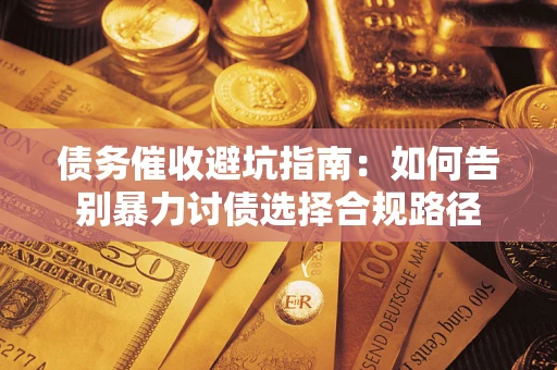武汉债务催收避坑指南：如何告别暴力讨债选择合规路径