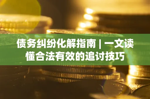 武汉债务纠纷化解指南 | 一文读懂合法有效的追讨技巧