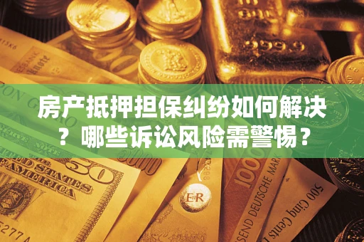 武汉房产抵押担保纠纷如何解决？哪些诉讼风险需警惕？