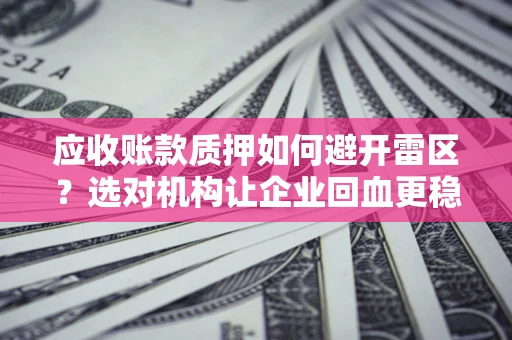 武汉应收账款质押如何避开雷区？选对机构让企业回血更稳