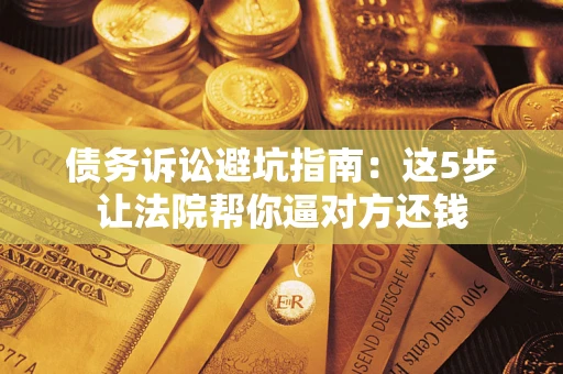 武汉债务诉讼避坑指南：这5步让法院帮你逼对方还钱