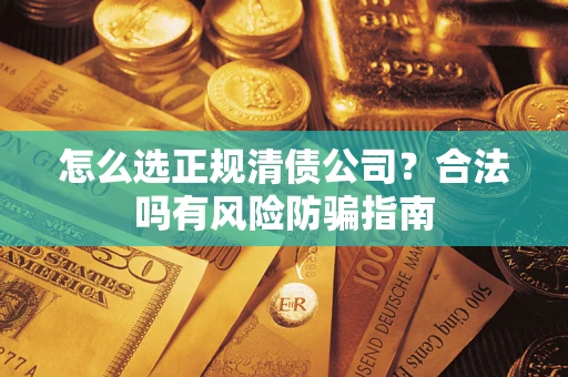 武汉怎么选正规清债公司？合法吗有风险防骗指南