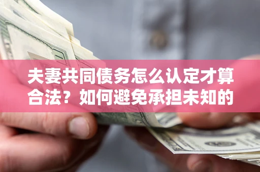 武汉夫妻共同债务怎么认定才算合法？如何避免承担未知的债务风险？