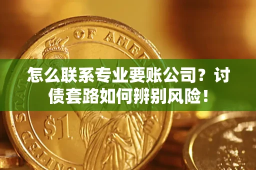 武汉怎么联系专业要账公司？讨债套路如何辨别风险！