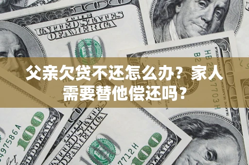 武汉父亲欠贷不还怎么办？家人需要替他偿还吗？
