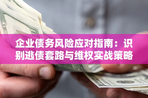 武汉企业债务风险应对指南：识别逃债套路与维权实战策略