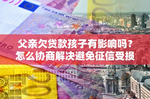 武汉父亲欠贷款孩子有影响吗？怎么协商解决避免征信受损？