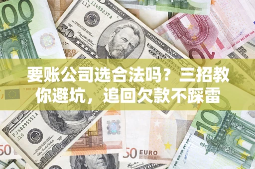 武汉要账公司选合法吗？三招教你避坑，追回欠款不踩雷