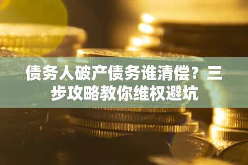武汉债务人破产债务谁清偿?三步攻略教你维权避坑 武汉债务人破产债务谁清偿?三步攻略教你维权避坑