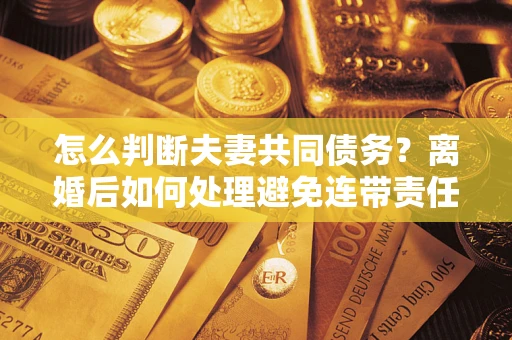 武汉怎么判断夫妻共同债务？离婚后如何处理避免连带责任？
