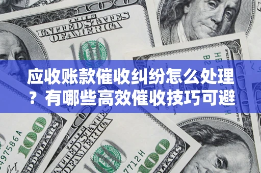武汉应收账款催收纠纷怎么处理？有哪些高效催收技巧可避免坏账？