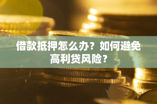 武汉借款抵押怎么办？如何避免高利贷风险？