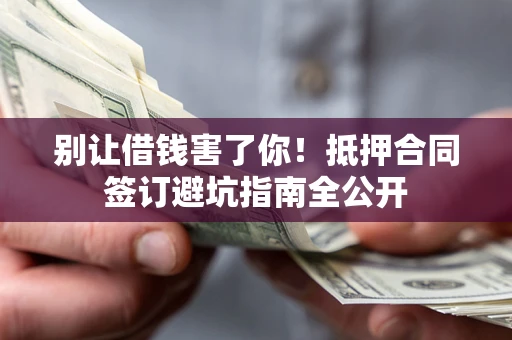武汉别让借钱害了你！抵押合同签订避坑指南全公开
