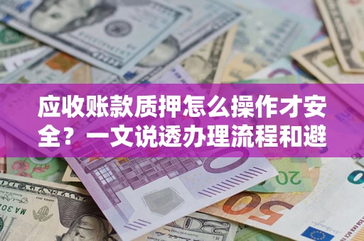 武汉应收账款质押怎么操作才安全？一文说透办理流程和避险绝招